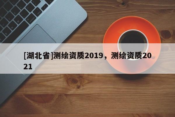 [湖北省]測繪資質(zhì)2019，測繪資質(zhì)2021