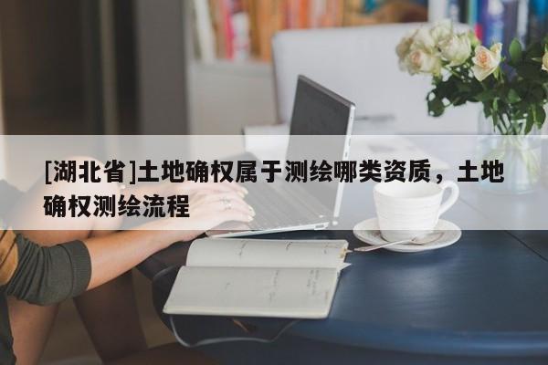 [湖北省]土地確權屬于測繪哪類資質，土地確權測繪流程