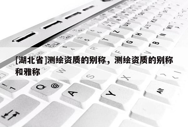[湖北省]測繪資質(zhì)的別稱，測繪資質(zhì)的別稱和雅稱