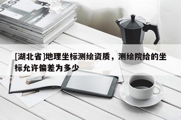 [湖北省]地理坐標測繪資質，測繪院給的坐標允許偏差為多少