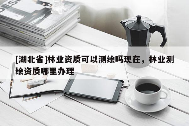 [湖北省]林業(yè)資質(zhì)可以測繪嗎現(xiàn)在，林業(yè)測繪資質(zhì)哪里辦理