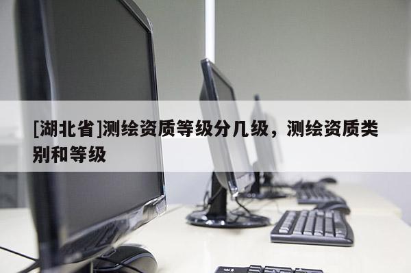 [湖北省]測繪資質等級分幾級，測繪資質類別和等級