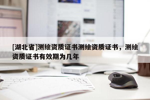 [湖北省]測(cè)繪資質(zhì)證書(shū)測(cè)繪資質(zhì)證書(shū)，測(cè)繪資質(zhì)證書(shū)有效期為幾年