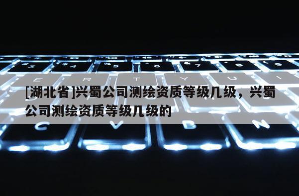 [湖北省]興蜀公司測繪資質等級幾級，興蜀公司測繪資質等級幾級的