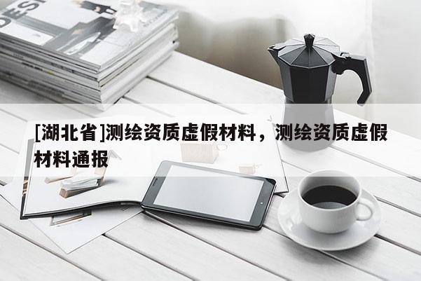 [湖北省]測繪資質(zhì)虛假材料，測繪資質(zhì)虛假材料通報(bào)