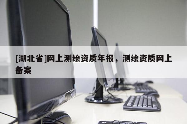 [湖北省]網上測繪資質年報，測繪資質網上備案