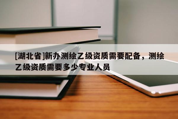 [湖北省]新辦測繪乙級資質(zhì)需要配備，測繪乙級資質(zhì)需要多少專業(yè)人員
