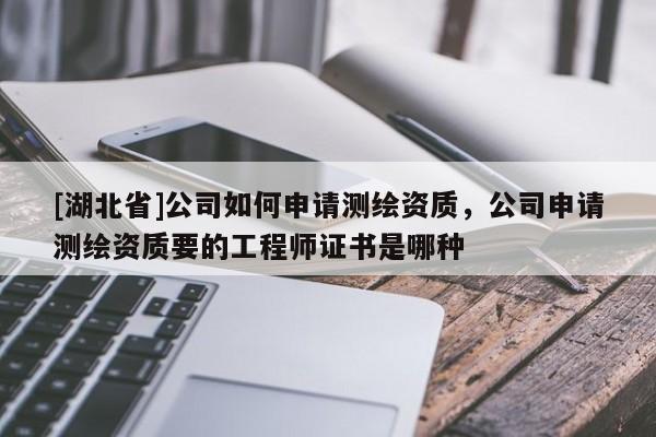 [湖北省]公司如何申請測繪資質，公司申請測繪資質要的工程師證書是哪種