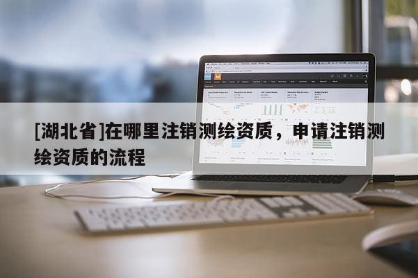 [湖北省]在哪里注銷(xiāo)測(cè)繪資質(zhì)，申請(qǐng)注銷(xiāo)測(cè)繪資質(zhì)的流程