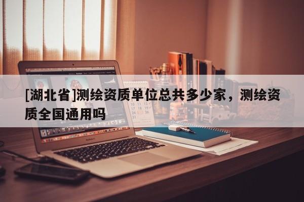 [湖北省]測(cè)繪資質(zhì)單位總共多少家，測(cè)繪資質(zhì)全國(guó)通用嗎