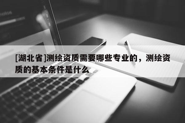 [湖北省]測繪資質需要哪些專業的，測繪資質的基本條件是什么