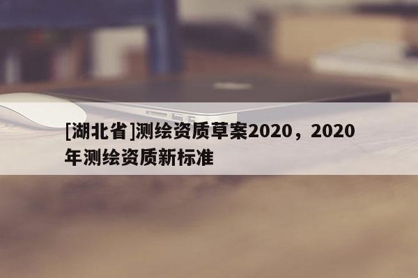 [湖北省]測繪資質草案2020，2020年測繪資質新標準