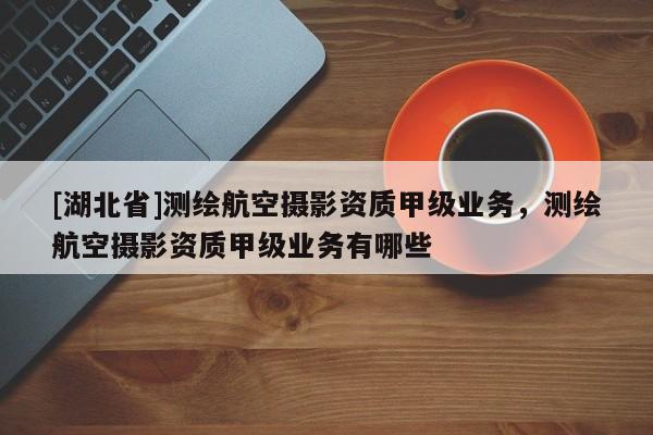 [湖北省]測繪航空攝影資質(zhì)甲級業(yè)務，測繪航空攝影資質(zhì)甲級業(yè)務有哪些
