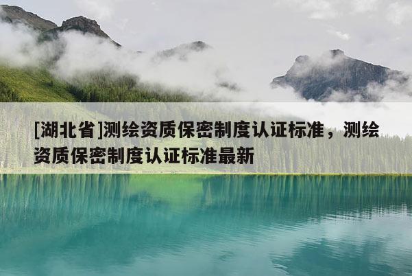 [湖北省]測繪資質保密制度認證標準，測繪資質保密制度認證標準最新
