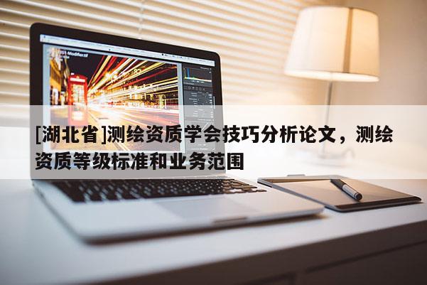 [湖北省]測繪資質學會技巧分析論文，測繪資質等級標準和業務范圍