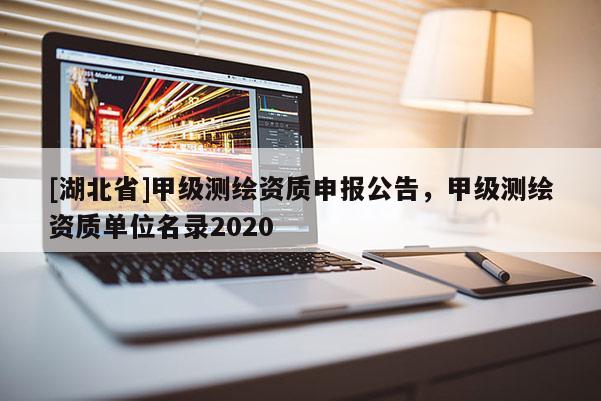 [湖北省]甲級測繪資質(zhì)申報公告，甲級測繪資質(zhì)單位名錄2020
