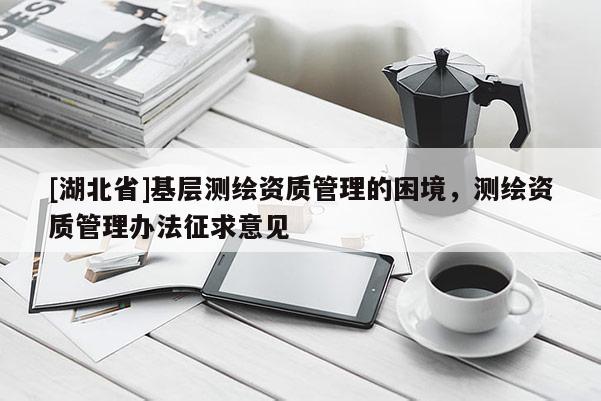 [湖北省]基層測繪資質管理的困境，測繪資質管理辦法征求意見