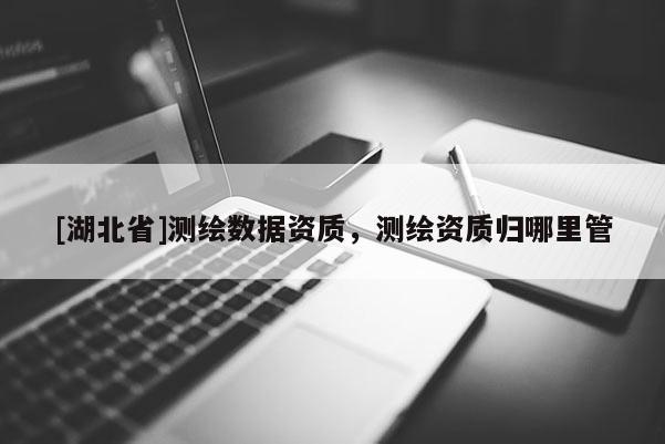 [湖北省]測繪數據資質，測繪資質歸哪里管