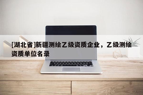 [湖北省]新疆測繪乙級資質企業，乙級測繪資質單位名錄