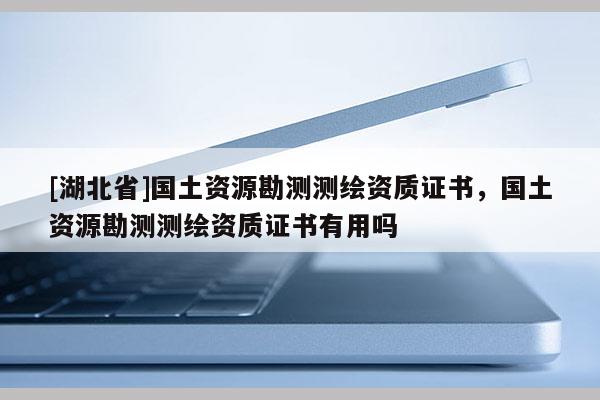 [湖北省]國土資源勘測測繪資質證書，國土資源勘測測繪資質證書有用嗎