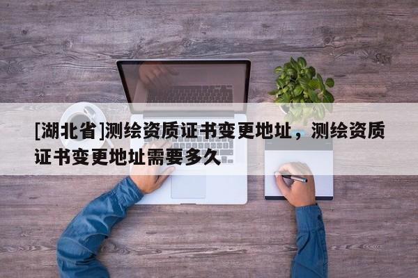 [湖北省]測繪資質證書變更地址，測繪資質證書變更地址需要多久