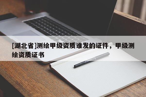 [湖北省]測(cè)繪甲級(jí)資質(zhì)誰發(fā)的證件，甲級(jí)測(cè)繪資質(zhì)證書