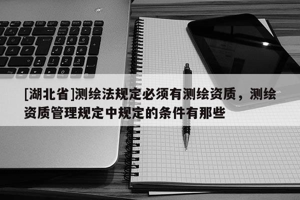 [湖北省]測繪法規(guī)定必須有測繪資質(zhì)，測繪資質(zhì)管理規(guī)定中規(guī)定的條件有那些