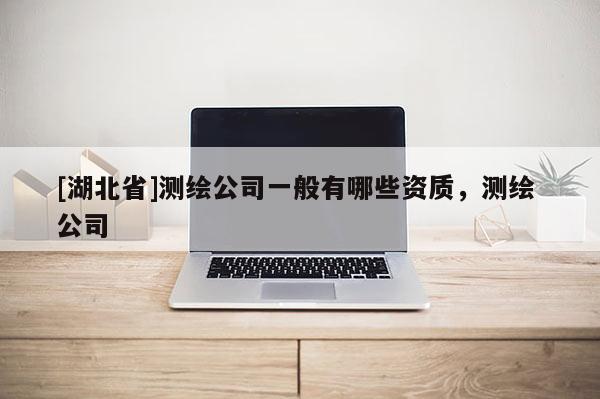[湖北省]測(cè)繪公司一般有哪些資質(zhì)，測(cè)繪 公司