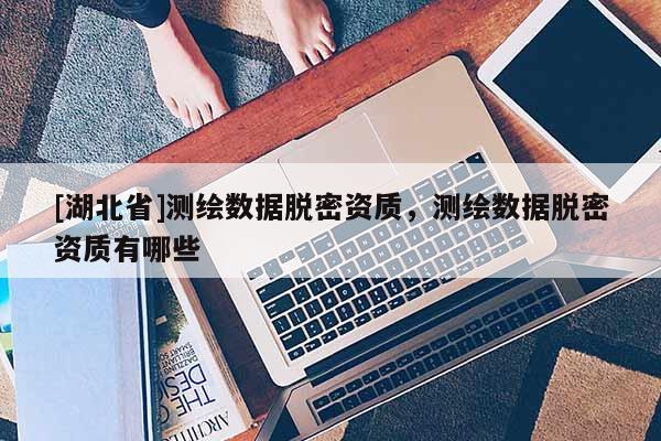 [湖北省]測繪數據脫密資質，測繪數據脫密資質有哪些