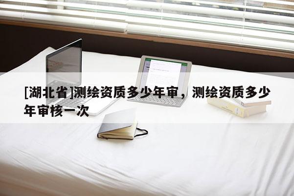 [湖北省]測繪資質多少年審，測繪資質多少年審核一次