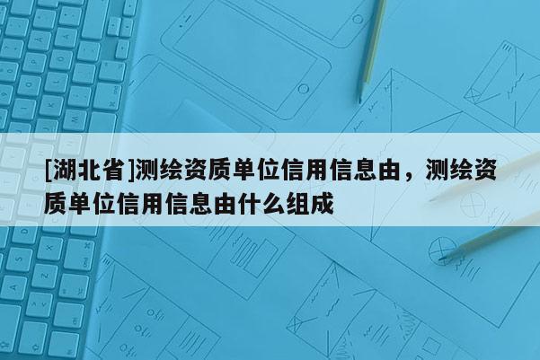 [湖北省]測繪資質單位信用信息由，測繪資質單位信用信息由什么組成