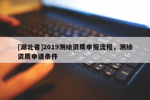 [湖北省]2019測繪資質(zhì)申報流程，測繪資質(zhì)申請條件