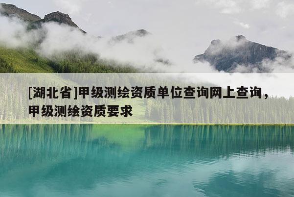 [湖北省]甲級測繪資質單位查詢網上查詢，甲級測繪資質要求