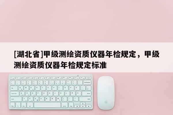 [湖北省]甲級測繪資質(zhì)儀器年檢規(guī)定，甲級測繪資質(zhì)儀器年檢規(guī)定標(biāo)準(zhǔn)