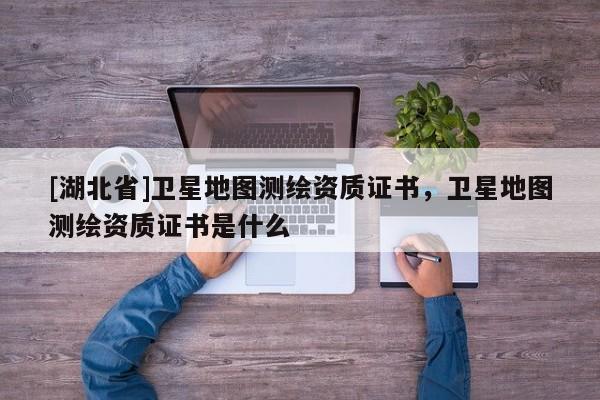 [湖北省]衛星地圖測繪資質證書，衛星地圖測繪資質證書是什么