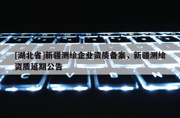 [湖北省]新疆測繪企業資質備案，新疆測繪資質延期公告