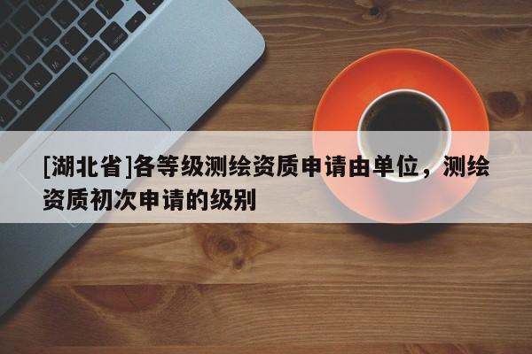 [湖北省]各等級(jí)測繪資質(zhì)申請(qǐng)由單位，測繪資質(zhì)初次申請(qǐng)的級(jí)別