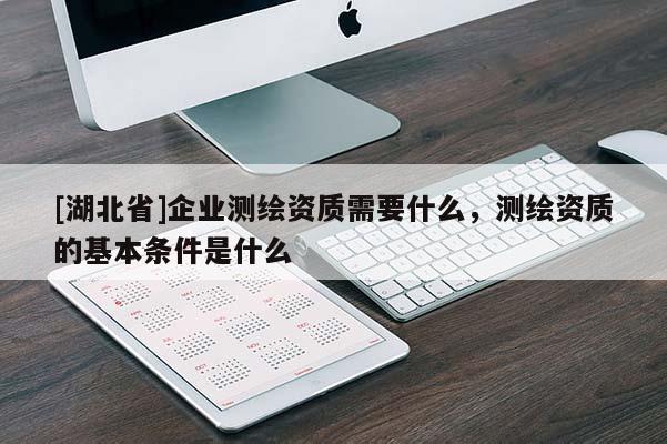 [湖北省]企業測繪資質需要什么，測繪資質的基本條件是什么