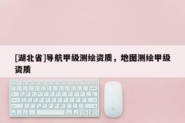 [湖北省]導航甲級測繪資質，地圖測繪甲級資質