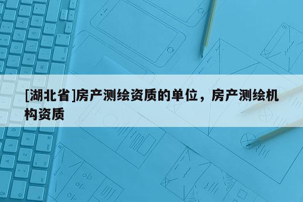 [湖北省]房產測繪資質的單位，房產測繪機構資質