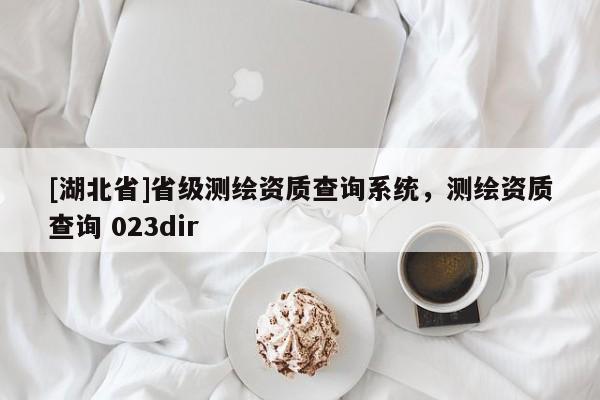 [湖北省]省級測繪資質查詢系統，測繪資質查詢 023dir