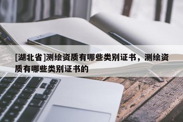 [湖北省]測(cè)繪資質(zhì)有哪些類(lèi)別證書(shū)，測(cè)繪資質(zhì)有哪些類(lèi)別證書(shū)的