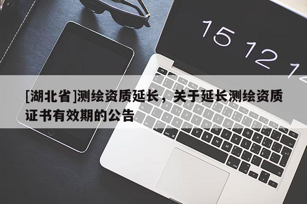 [湖北省]測(cè)繪資質(zhì)延長(zhǎng)，關(guān)于延長(zhǎng)測(cè)繪資質(zhì)證書(shū)有效期的公告
