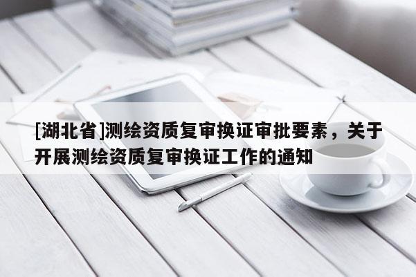 [湖北省]測繪資質復審換證審批要素，關于開展測繪資質復審換證工作的通知