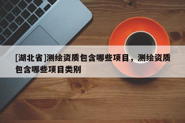 [湖北省]測繪資質包含哪些項目，測繪資質包含哪些項目類別