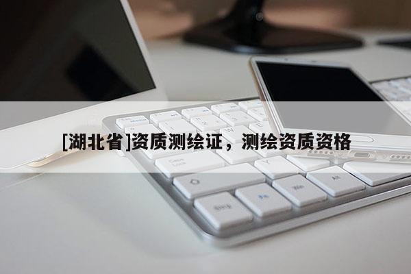 [湖北省]資質(zhì)測繪證，測繪資質(zhì)資格