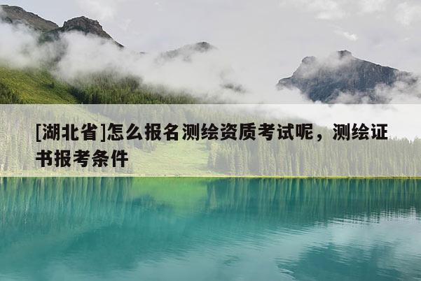[湖北省]怎么報名測繪資質考試呢，測繪證書報考條件