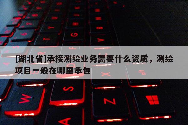 [湖北省]承接測繪業務需要什么資質，測繪項目一般在哪里承包