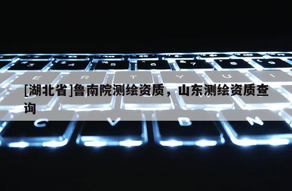 [湖北省]魯南院測(cè)繪資質(zhì)，山東測(cè)繪資質(zhì)查詢(xún)