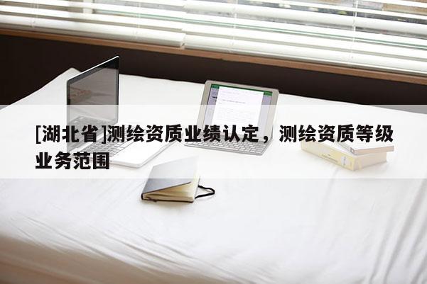 [湖北省]測繪資質(zhì)業(yè)績認定，測繪資質(zhì)等級業(yè)務范圍